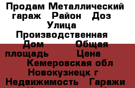 Продам Металлический гараж › Район ­ Доз › Улица ­ Производственная › Дом ­ 4/7 › Общая площадь ­ 18 › Цена ­ 100 000 - Кемеровская обл., Новокузнецк г. Недвижимость » Гаражи   . Кемеровская обл.,Новокузнецк г.
